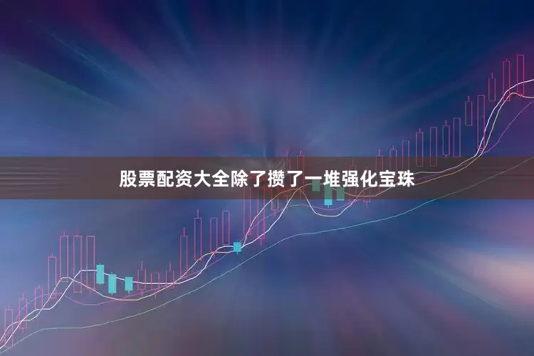 股票配资大全除了攒了一堆强化宝珠