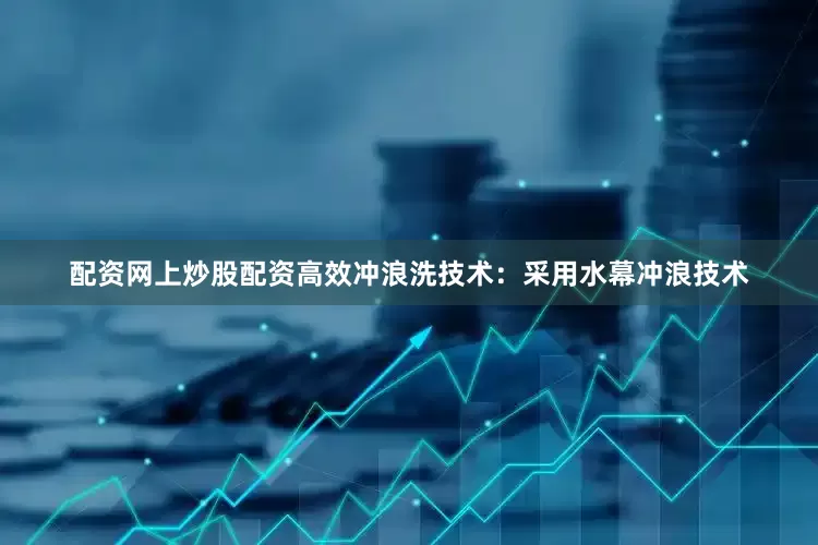 配资网上炒股配资高效冲浪洗技术：采用水幕冲浪技术
