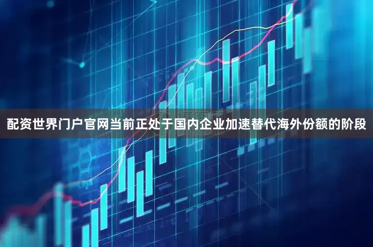 配资世界门户官网当前正处于国内企业加速替代海外份额的阶段