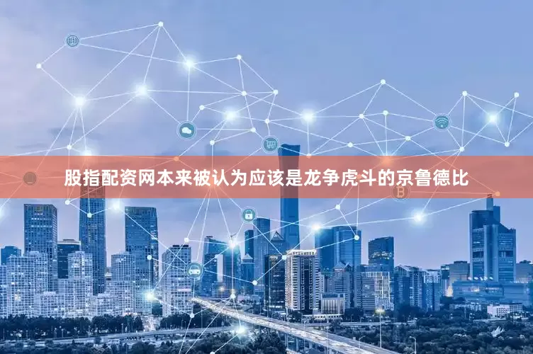 股指配资网本来被认为应该是龙争虎斗的京鲁德比