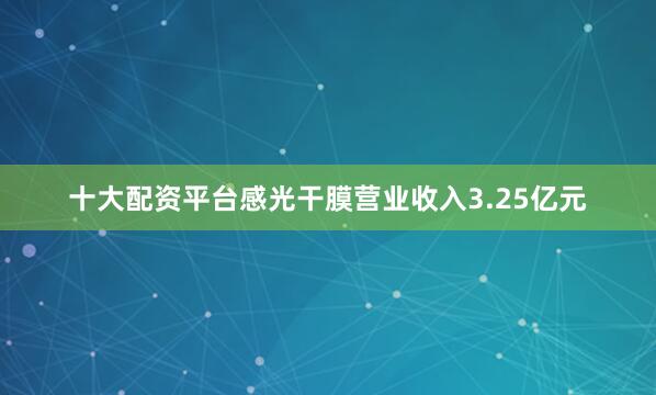 十大配资平台感光干膜营业收入3.25亿元