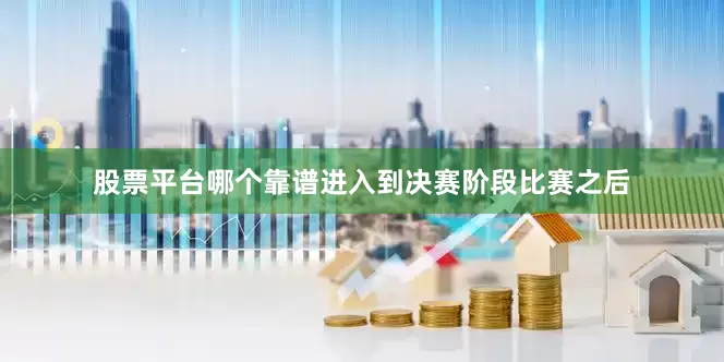 股票平台哪个靠谱进入到决赛阶段比赛之后