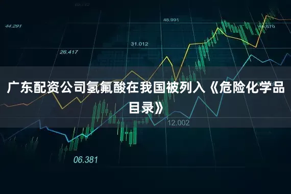 广东配资公司氢氟酸在我国被列入《危险化学品目录》