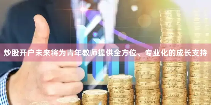 炒股开户未来将为青年教师提供全方位、专业化的成长支持
