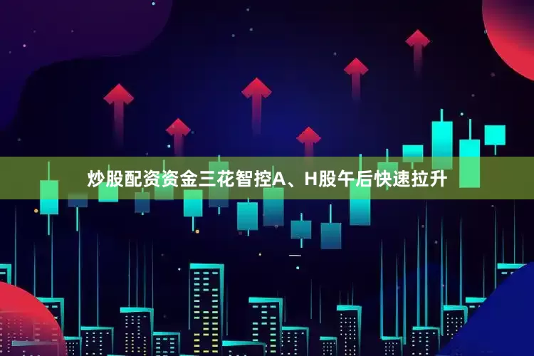 炒股配资资金三花智控A、H股午后快速拉升