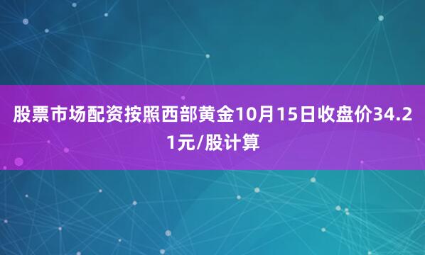 股票市场配资按照西部黄金10月15日收盘价34.21元/股计算