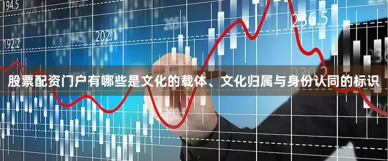 股票配资门户有哪些是文化的载体、文化归属与身份认同的标识