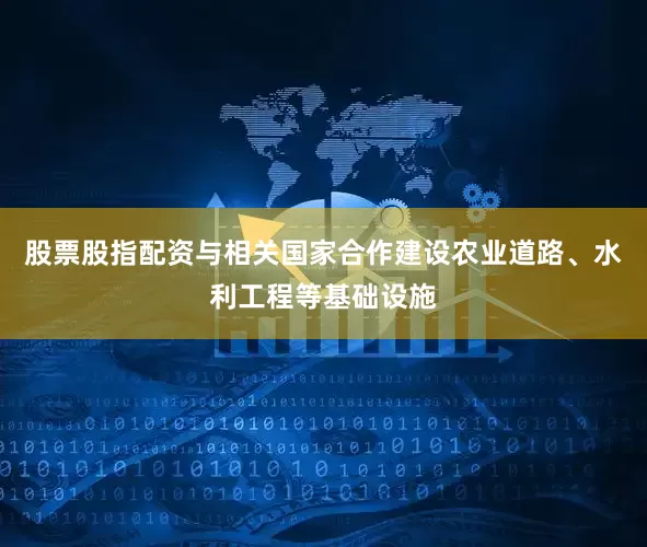 股票股指配资与相关国家合作建设农业道路、水利工程等基础设施